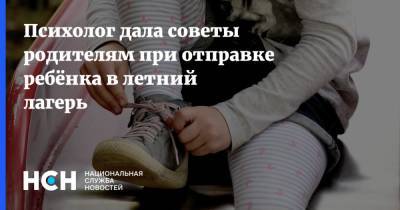 Психолог дала советы родителям при отправке ребёнка в летний лагерь - nsn.fm