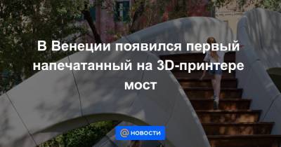 В Венеции появился первый напечатанный на 3D-принтере мост - news.mail.ru