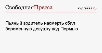 Пьяный водитель насмерть сбил беременную девушку под Пермью - svpressa.ru - Москва - Тюмень - Пермь - Пермский край
