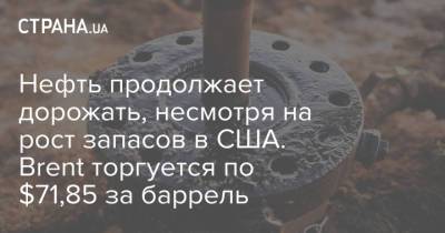 Нефть продолжает дорожать, несмотря на рост запасов в США. Brent торгуется по $71,85 за баррель - strana.ua - США - Украина - Лондон - Нью-Йорк
