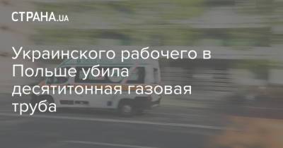 Украинского рабочего в Польше убила десятитонная газовая труба - strana.ua - Украина - Польша