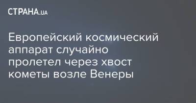 Европейский космический аппарат случайно пролетел через хвост кометы возле Венеры - strana.ua - Украина