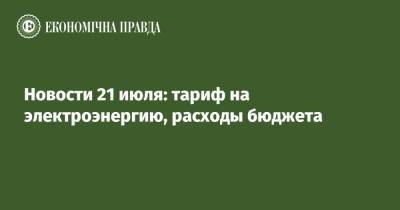 Валерий Тарасюк - Новости 21 июля: тариф на электроэнергию, расходы бюджета - epravda.com.ua - Украина