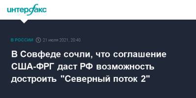 Владимир Джабаров - В Совфеде сочли, что соглашение США-ФРГ даст РФ возможность достроить "Северный поток 2" - interfax.ru - Москва - Россия - США - Украина - Германия