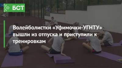 Волейболистки «Уфимочки-УГНТУ» вышли из отпуска и приступили к тренировкам - bash.news - Россия - Уфа