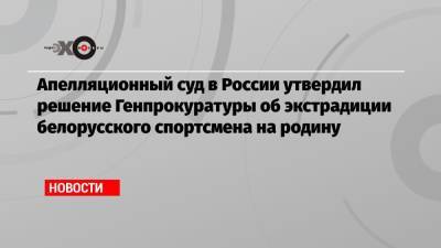 Алексей Кудин - Апелляционный суд в России утвердил решение Генпрокуратуры об экстрадиции белорусского спортсмена на родину - echo.msk.ru - Москва - Россия - Белоруссия