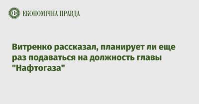 Юрий Витренко - Витренко рассказал, планирует ли еще раз подаваться на должность главы "Нафтогаза" - epravda.com.ua - Украина