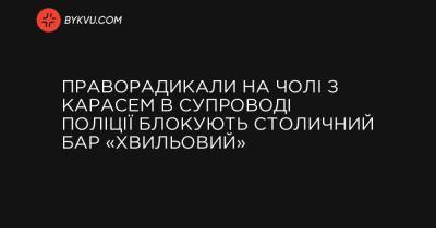 Праворадикали на чолі з Карасем в супроводі поліції блокують столичний бар «Хвильовий» - bykvu.com - Украина