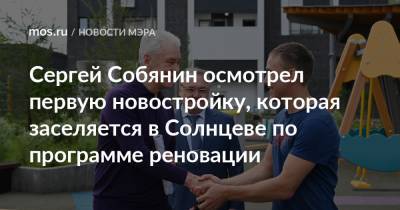 Сергей Собянин - Сергей Собянин осмотрел первую новостройку, которая заселяется в Солнцеве по программе реновации - mos.ru - Москва - район Солнцево