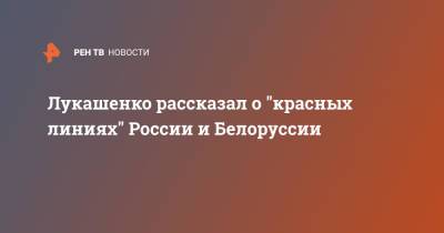 Владимир Путин - Александр Лукашенко - Лукашенко рассказал о "красных линиях" России и Белоруссии - ren.tv - Россия - Белоруссия - Европа