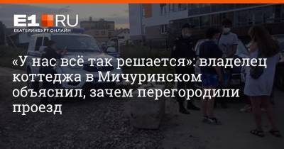 «У нас всё так решается»: владелец коттеджа в Мичуринском объяснил, зачем перегородили проезд - e1.ru - Екатеринбург - Мичуринск