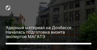 Ядерный материал на Донбассе. Началась подготовка визита экспертов МАГАТЭ - liga.net - Украина