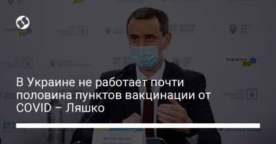 Виктор Ляшко - В Украине не работает почти половина пунктов вакцинации от COVID – Ляшко - liga.net - Украина - Киевская обл. - Ивано-Франковская обл. - Кировоградская обл. - Закарпатская обл.