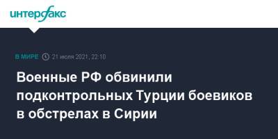 Военные РФ обвинили подконтрольных Турции боевиков в обстрелах в Сирии - interfax.ru - Москва - Россия - Сирия - Турция