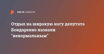 Отдых на широкую ногу депутата Бондаренко назвали "ненормальным" - ren.tv - Россия - Саратов