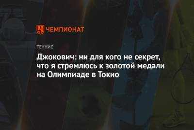 Джокович Новак - Джокович: ни для кого не секрет, что я стремлюсь к золотой медали на Олимпиаде в Токио - championat.com - Токио - Япония