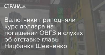 Валютчики приподняли курс доллара на погашении ОВГЗ и слухах об отставке главы Нацбанка Шевченко - strana.ua - Украина