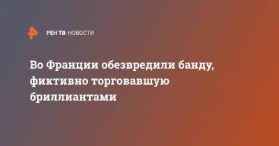 Во Франции - Во Франции обезвредили банду, фиктивно торговавшую бриллиантами - ren.tv - Израиль - Франция