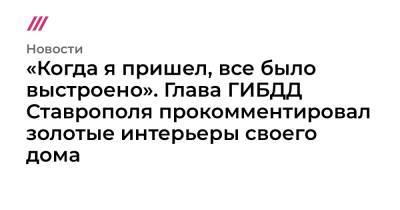 «Когда я пришел, все было выстроено». Глава ГИБДД Ставрополя прокомментировал золотые интерьеры своего дома - tvrain.ru - Ставрополье - Ставрополь