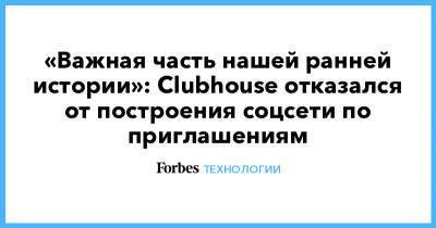 «Важная часть нашей ранней истории»: Clubhouse отказался от построения соцсети по приглашениям - forbes.ru