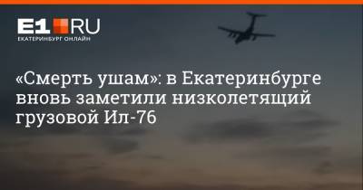 «Смерть ушам»: в Екатеринбурге вновь заметили низколетящий грузовой Ил-76 - e1.ru - Россия - Екатеринбург