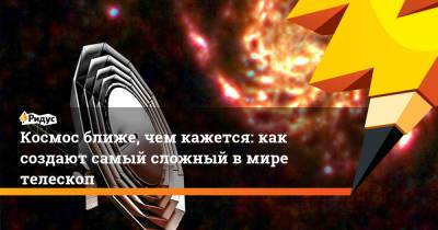 Космос ближе, чем кажется: как создают самый сложный в мире телескоп - ridus.ru - Московская обл. - Тульская обл.