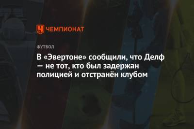 В «Эвертоне» сообщили, что Делф — не тот, кто был задержан полицией и отстранён клубом - championat.com