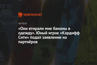 «Они втирали мне бананы в одежду». Юный игрок «Кардифф Сити» подал заявление на партнёров - championat.com - Англия