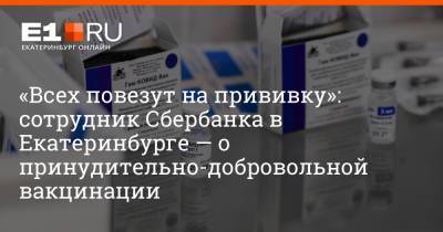 Артем Устюжанин - «Всех повезут на прививку»: сотрудник Сбербанка в Екатеринбурге — о принудительно-добровольной вакцинации - e1.ru - Екатеринбург - Свердловская обл.