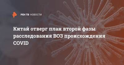 Китай отверг план второй фазы расследования ВОЗ происхождения COVID - ren.tv - Китай
