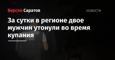 За сутки в регионе двое мужчин утонули во время купания - nversia.ru - Саратовская обл. - Саратов - район Заводский