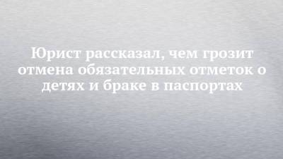 Иван Соловьев - Юрист рассказал, чем грозит отмена обязательных отметок о детях и браке в паспортах - chelny-izvest.ru - Россия