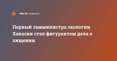 Первый замминистра экологии Хакасии стал фигурантом дела о хищении - ren.tv - респ. Хакасия - Экология