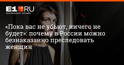 Филипп Сапегин - «Пока вас не убьют, ничего не будет»: почему в России можно безнаказанно преследовать женщин - e1.ru - Россия - Екатеринбург