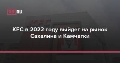 KFC в 2022 году выйдет на рынок Сахалина и Камчатки - rb.ru - Россия - Владивосток