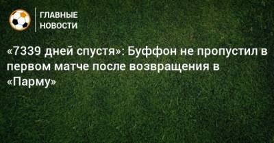 Джанлуиджи Буффон - «7339 дней спустя»: Буффон не пропустил в первом матче после возвращения в «Парму» - bombardir.ru - Twitter