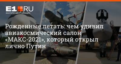 Рожденные летать: чем удивил авиакосмический салон «МАКС-2021», который открыл лично Путин - e1.ru - Екатеринбург