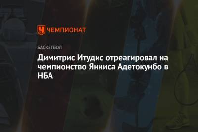 Яннис Адетокунбо - Димитрис Итудис - Димитрис Итудис отреагировал на чемпионство Янниса Адетокунбо в НБА - championat.com - Греция