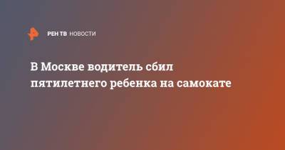 В Москве водитель сбил пятилетнего ребенка на самокате - ren.tv - Москва
