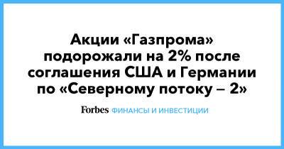 Акции «Газпрома» подорожали на 2% после соглашения США и Германии по «Северному потоку — 2» - forbes.ru - США - Вашингтон - Германия