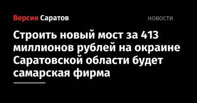 Строить новый мост за 413 миллионов рублей на окраине Саратовской области будет самарская фирма - nversia.ru - Саратовская обл. - Саратов - Волгоград - Самара - Ульяновская