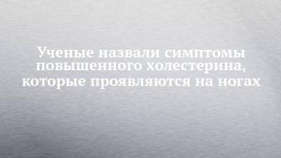 Ученые назвали симптомы повышенного холестерина, которые проявляются на ногах - chelny-izvest.ru