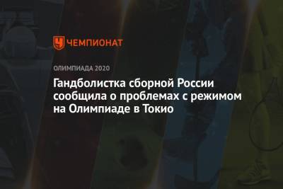 Алексей Алексеев - Дарья Дмитриева - Арина Лаврова - Гандболистка сборной России сообщила о проблемах с режимом на Олимпиаде в Токио - championat.com - Россия - Токио