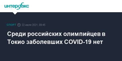 Станислав Поздняков - Среди российских олимпийцев в Токио заболевших COVID-19 нет - sport-interfax.ru - Москва - Россия - Токио - Япония