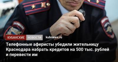 Телефонные аферисты убедили жительницу Краснодара набрать кредитов на 500 тыс. рублей и перевести им - kubnews.ru - Краснодарский край - Краснодар