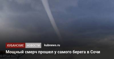 Мощный смерч прошел у самого берега в Сочи - kubnews.ru - Анапа - Сочи - Краснодарский край