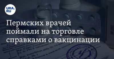 Пермских врачей поймали на торговле справками о вакцинации - ura.news - Пермь - Пермский край