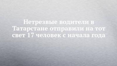 Нетрезвые водители в Татарстане отправили на тот свет 17 человек с начала года - chelny-izvest.ru - респ. Татарстан