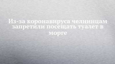 Из-за коронавируса челнинцам запретили посещать туалет в морге - chelny-izvest.ru - Набережные Челны