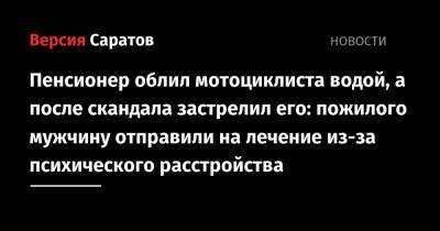 Пенсионер облил мотоциклиста водой, а после скандала застрелил его: пожилого мужчину отправили на лечение из-за психического расстройства - nversia.ru - Саратов